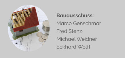 Bauausschuss: Marco Genschmar Fred Stenz Michael Weidner Eckhard Wolff