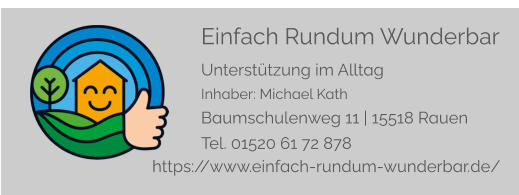 Einfach Rundum Wunderbar Unterstützung im Alltag Inhaber: Michael Kath Baumschulenweg 11 | 15518 Rauen Tel. 01520 61 72 878   https://www.einfach-rundum-wunderbar.de/
